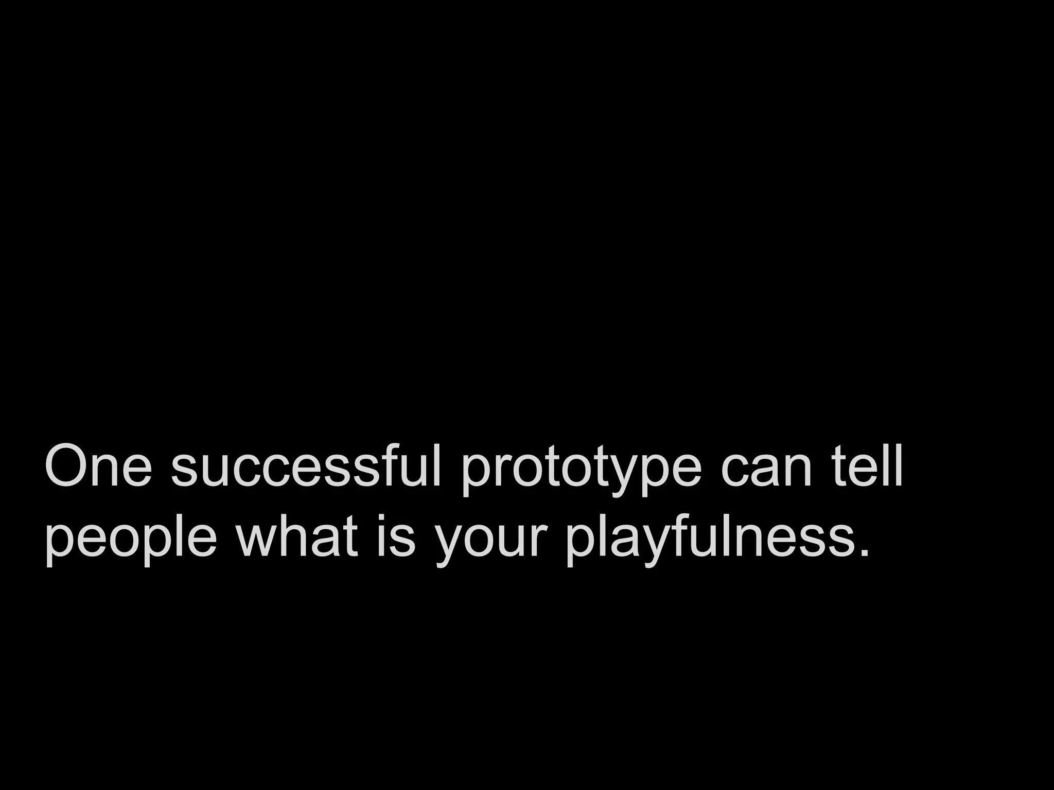 One successful prototype can tell
people what is your playfulness.
 