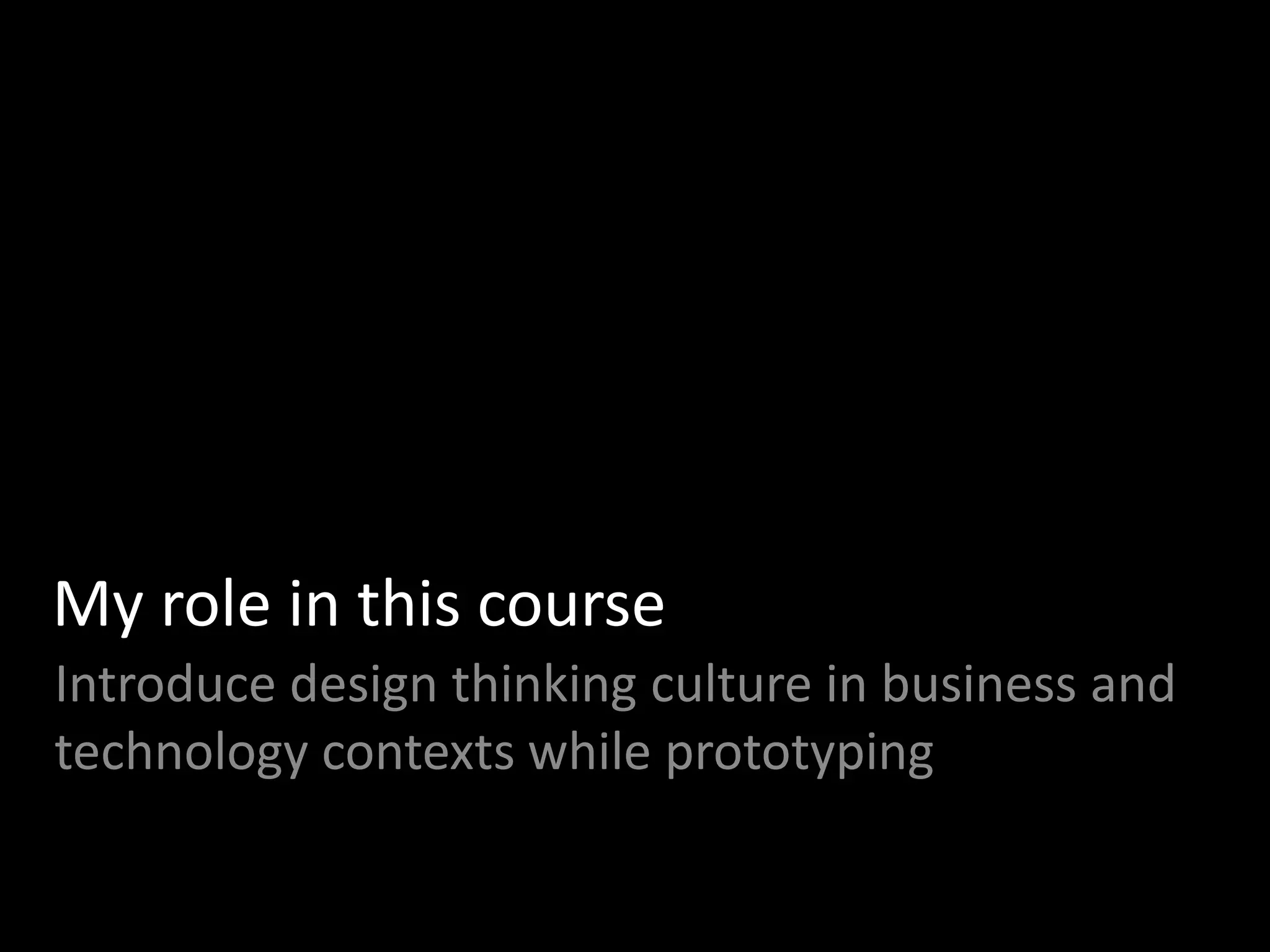 My role in this course
Introduce design thinking culture in business and
technology contexts while prototyping
 