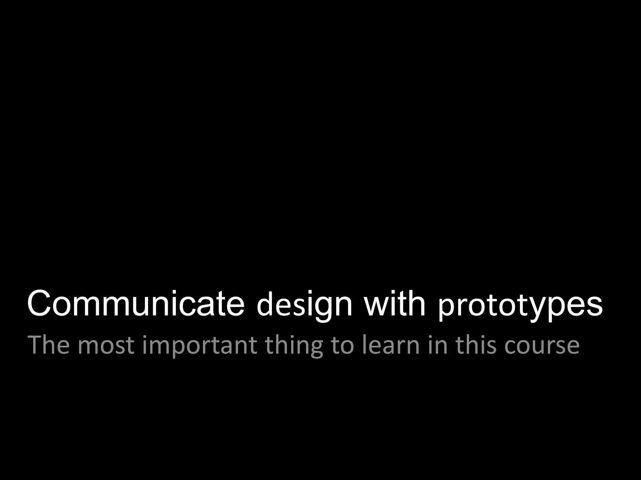 Communicate design with prototypes
The most important thing to learn in this course
 
