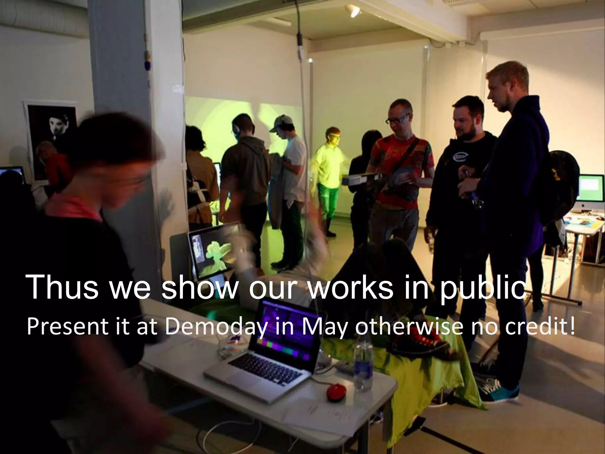 Thus we show our works in public
Present it at Demoday in May otherwise no credit!
 