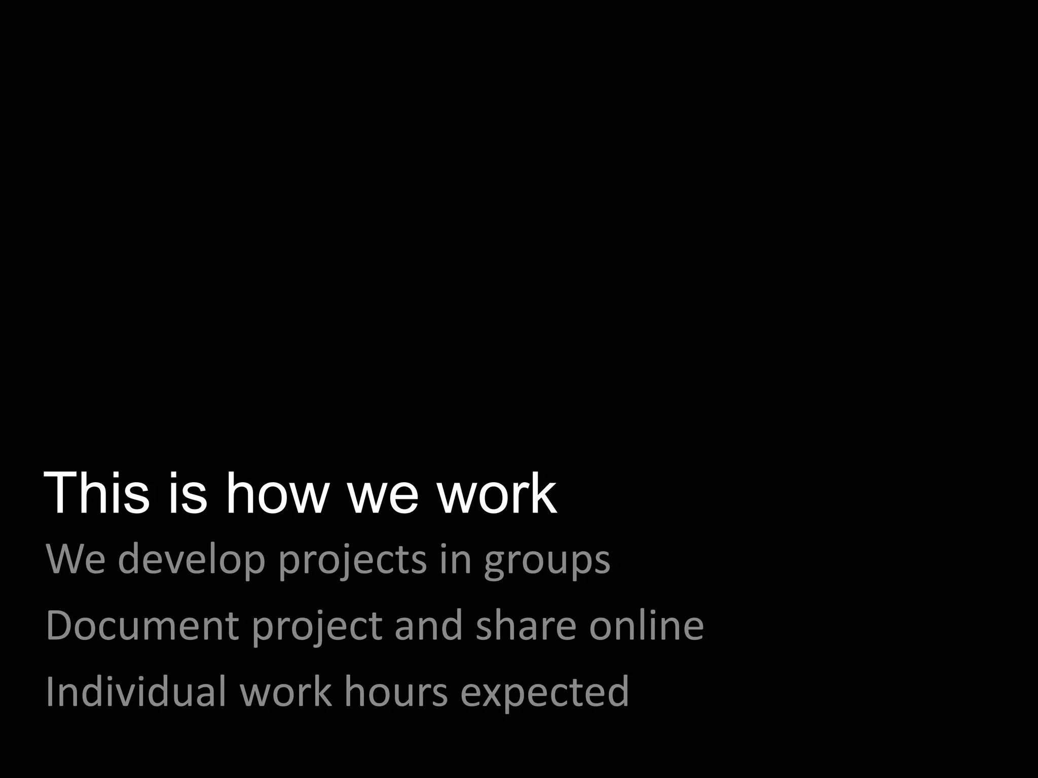 This is how we work
We develop projects in groups
Document project and share online
Individual work hours expected
 