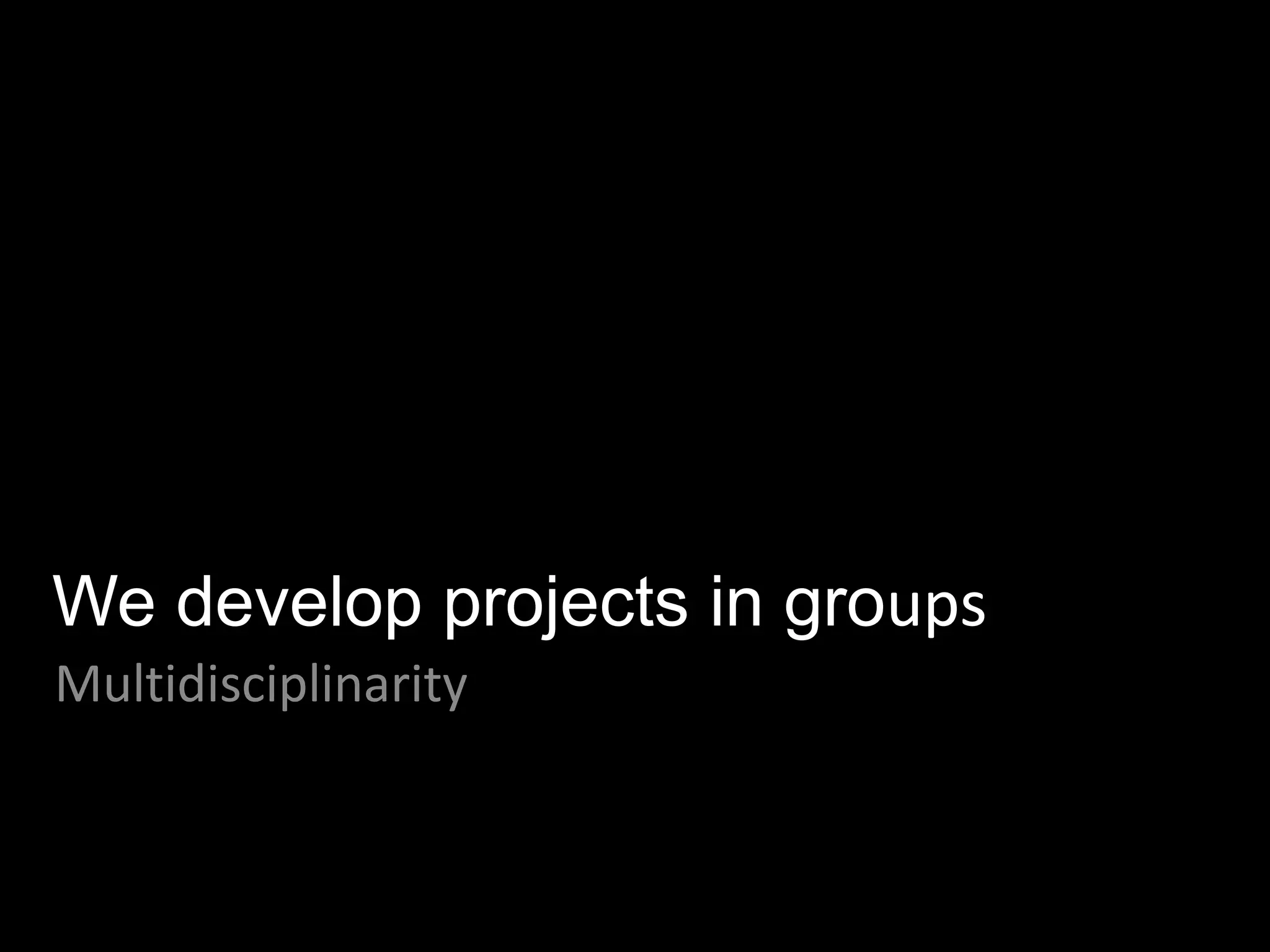 We develop projects in groups
Multidisciplinarity
 