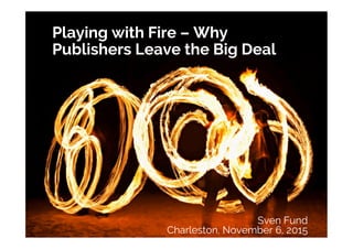 Playing with Fire – Why
Publishers Leave the Big Deal
Sven Fund
Charleston, November 6, 2015
 