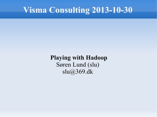 Visma Consulting 2013-10-30

Playing with Hadoop
Søren Lund (slu)
slu@369.dk

 