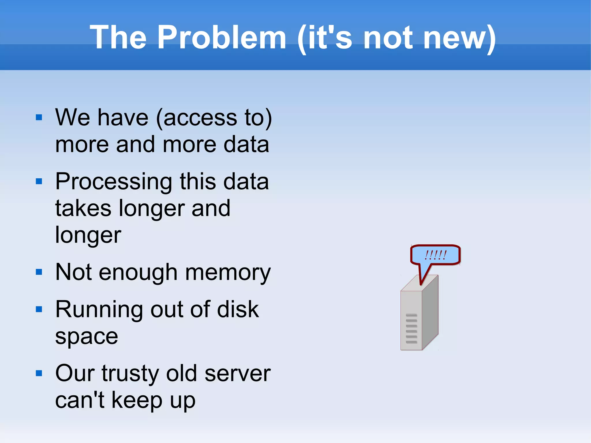 The Problem (it's not new)









We have (access to)
more and more data
Processing this data
takes longer and
longer
Not enough memory
Running out of disk
space
Our trusty old server
can't keep up

!!!!!

 