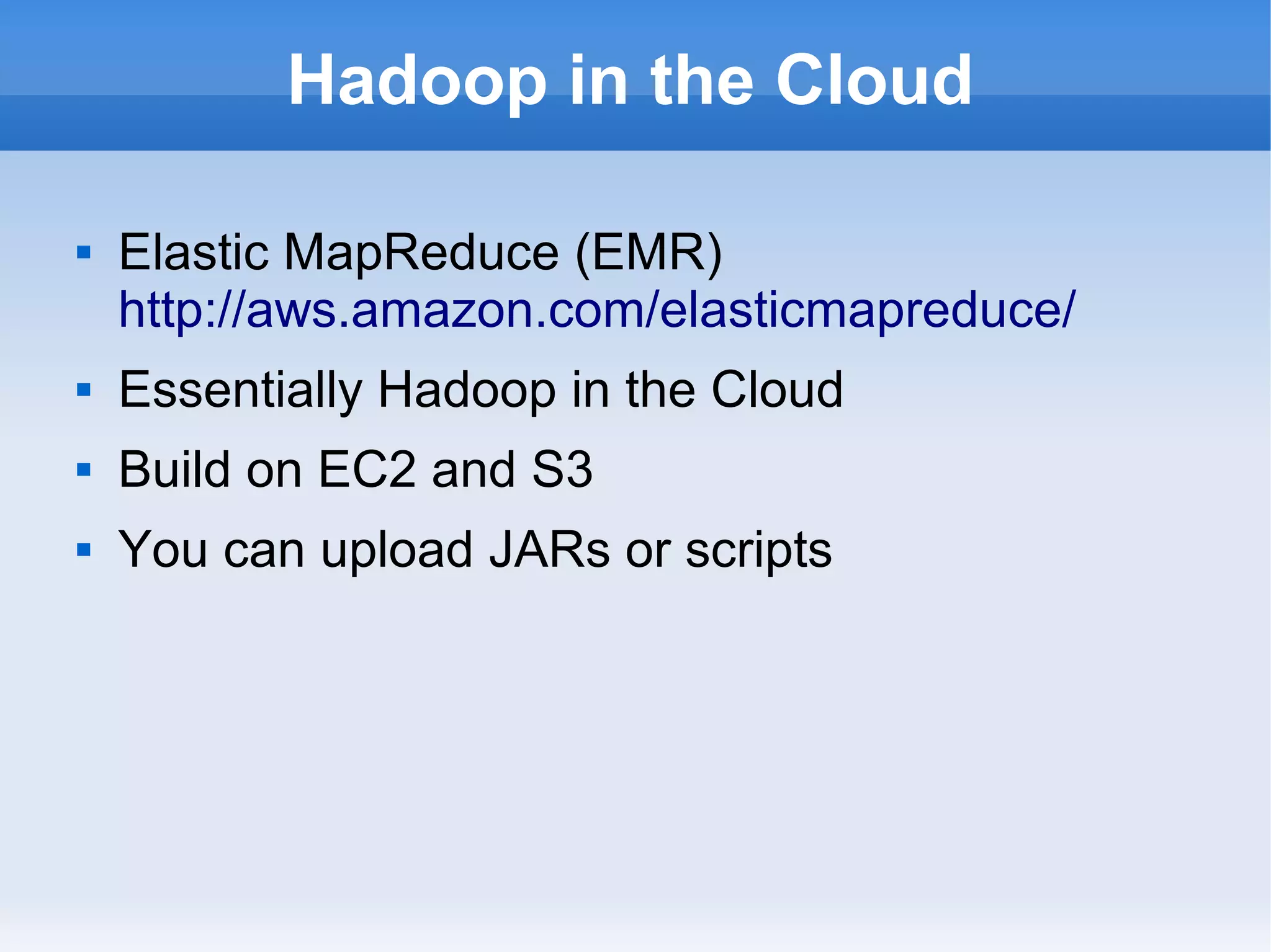Hadoop in the Cloud


Elastic MapReduce (EMR)
http://aws.amazon.com/elasticmapreduce/



Essentially Hadoop in the Cloud



Build on EC2 and S3



You can upload JARs or scripts

 