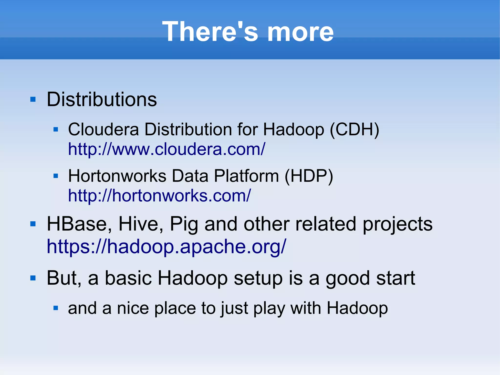 There's more


Distributions








Cloudera Distribution for Hadoop (CDH)
http://www.cloudera.com/
Hortonworks Data Platform (HDP)
http://hortonworks.com/

HBase, Hive, Pig and other related projects
https://hadoop.apache.org/
But, a basic Hadoop setup is a good start


and a nice place to just play with Hadoop

 