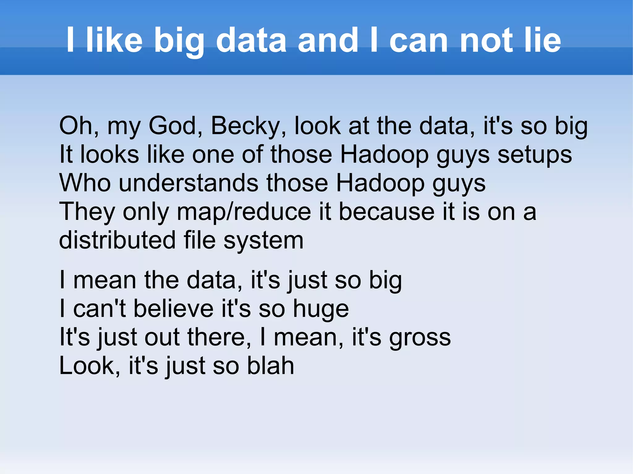 I like big data and I can not lie
Oh, my God, Becky, look at the data, it's so big
It looks like one of those Hadoop guys setups
Who understands those Hadoop guys
They only map/reduce it because it is on a
distributed file system
I mean the data, it's just so big
I can't believe it's so huge
It's just out there, I mean, it's gross
Look, it's just so blah

 