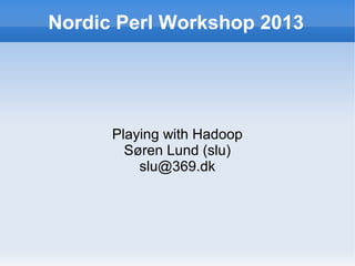 Nordic Perl Workshop 2013

Playing with Hadoop
Søren Lund (slu)
slu@369.dk

 