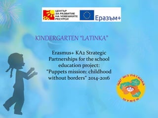 KINDERGARTEN “LATINKA”
Erasmus+ KA2 Strategic
Partnerships for the school
education project:
“Puppets mission: childhood
without borders“ 2014-2016
 