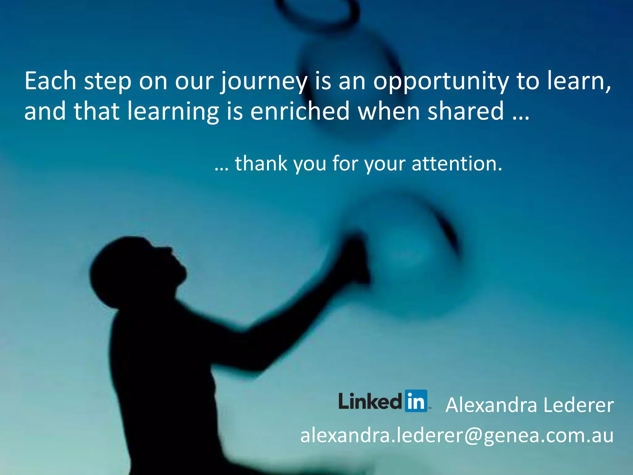 Each step on our journey is an opportunity to learn, and that learning is enriched when shared … … thank you for your attention. 
Alexandra Lederer 
alexandra.lederer@genea.com.au 