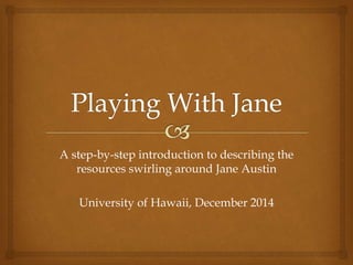 A step-by-step introduction to describing the 
resources swirling around Jane Austin 
University of Hawaii, December 2014 
 