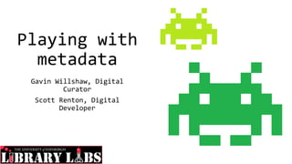 Playing with
metadata
Gavin Willshaw, Digital
Curator
Scott Renton, Digital
Developer
 