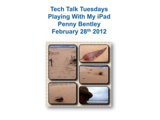 Tech Talk Tuesdays
Playing With My iPad
Penny Bentley
February 28th 2012
 
