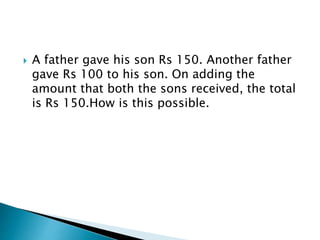  A father gave his son Rs 150. Another father
gave Rs 100 to his son. On adding the
amount that both the sons received, the total
is Rs 150.How is this possible.
 