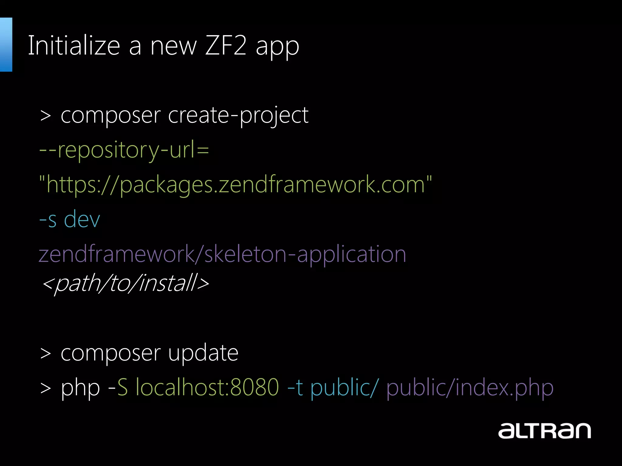 > composer create-project --repository-url= "https://packages.zendframework.com" -s dev zendframework/skeleton-application <path/to/install> > composer update > php -S localhost:8080 -t public/ public/index.php Initialize a new ZF2 app 