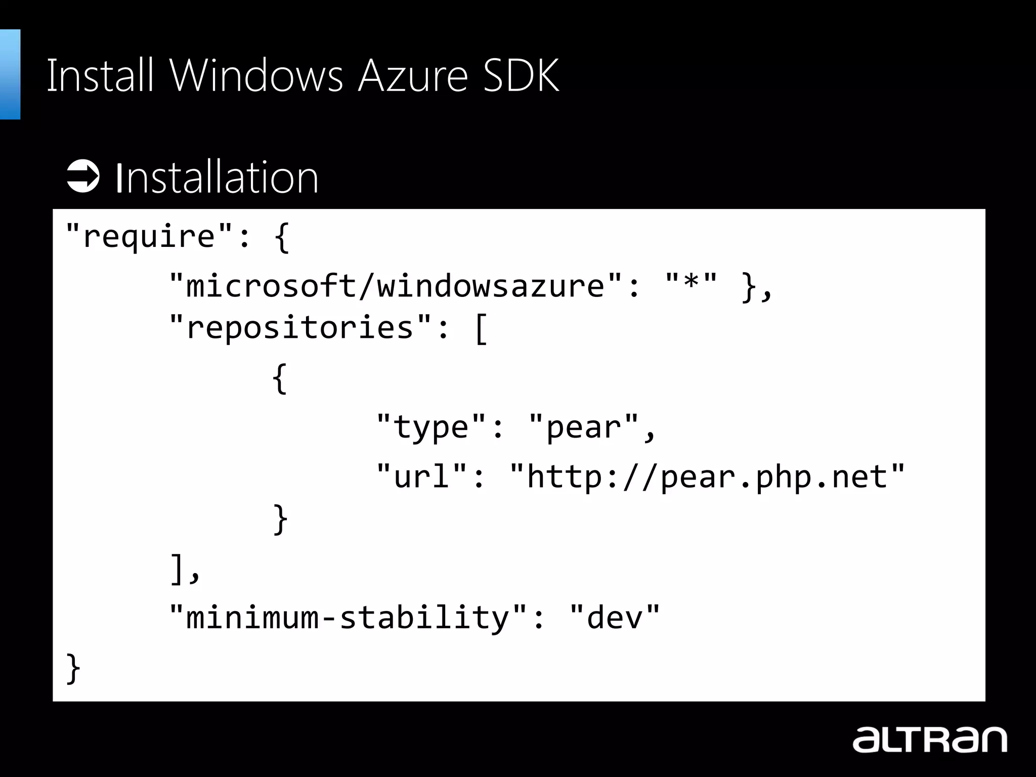 Install Windows Azure SDK "require": { "microsoft/windowsazure": "*" }, "repositories": [ { "type": "pear", "url": "http://pear.php.net" } ], "minimum-stability": "dev" }  Installation 