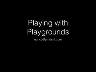 Playing with
Playgrounds
eurico@phybbit.com
 