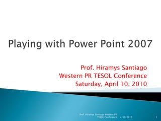 Prof. Hiramys Santiago
Western PR TESOL Conference
     Saturday, April 10, 2010



      Prof. Hiramys Santiago Western PR
                      TESOL Conference    4/10/2010   1
 