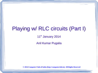 Playing w/ RLC circuits (Part I)
11th January 2014
Anil Kumar Pugalia

© 2014 Computer Club of India (http://computerclub.in). All Rights Reserved

 