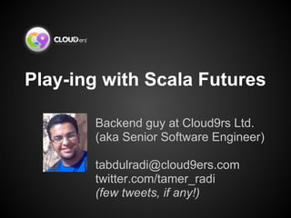 Play-ing with Scala Futures
Backend guy at Cloud9rs Ltd.
(aka Senior Software Engineer)
tabdulradi@cloud9ers.com
twitter.com/tamer_radi
(few tweets, if any!)
 