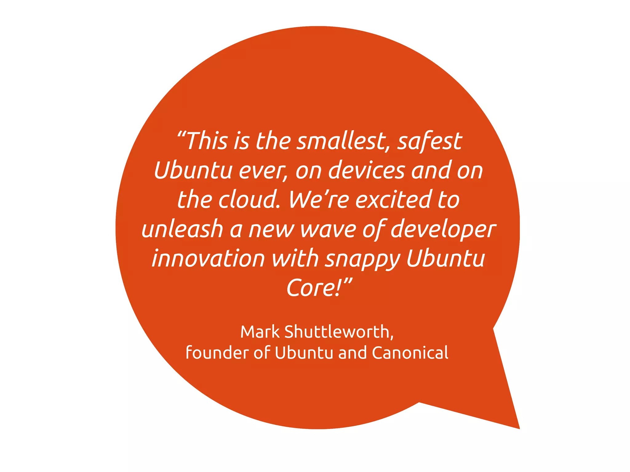 “This is the smallest, safest
Ubuntu ever, on devices and on
the cloud. We’re excited to
unleash a new wave of developer
innovation with snappy Ubuntu
Core!”
Mark Shuttleworth,
founder of Ubuntu and Canonical
 