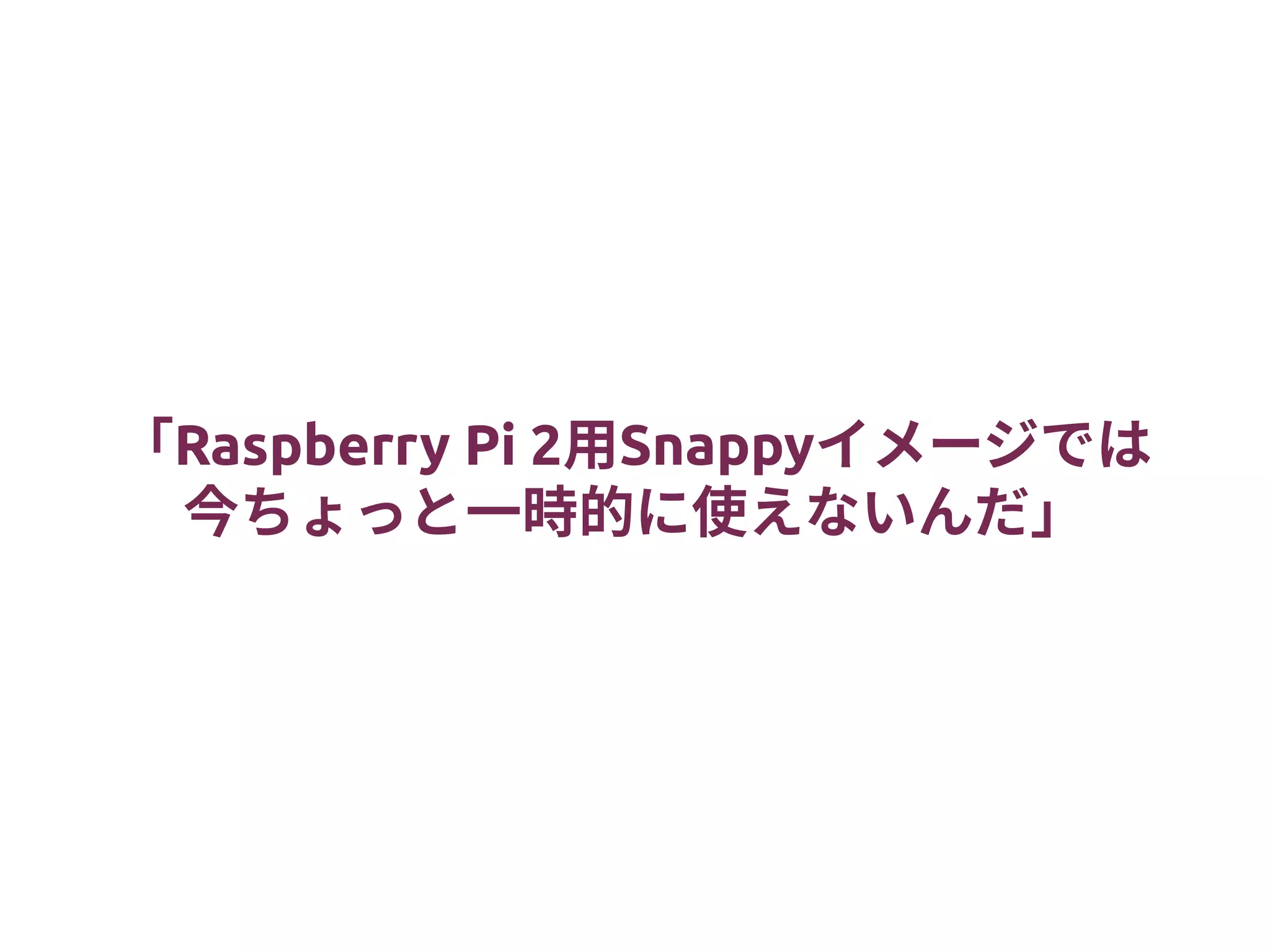 「Raspberry Pi 2用Snappyイメージでは
今ちょっと一時的に使えないんだ」
 