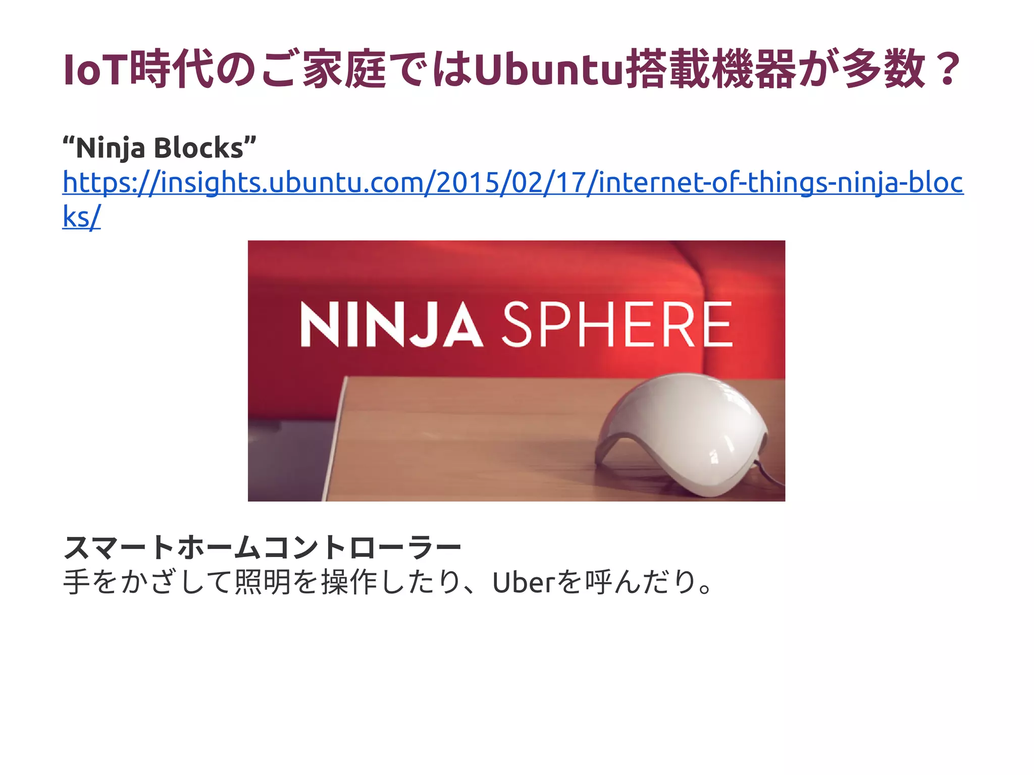 IoT時代のご家庭ではUbuntu搭載機器が多数？
スマートホームコントローラー
手をかざして照明を操作したり、Uberを呼んだり。
“Ninja Blocks”
https://insights.ubuntu.com/2015/02/17/internet-of-things-ninja-bloc
ks/
 