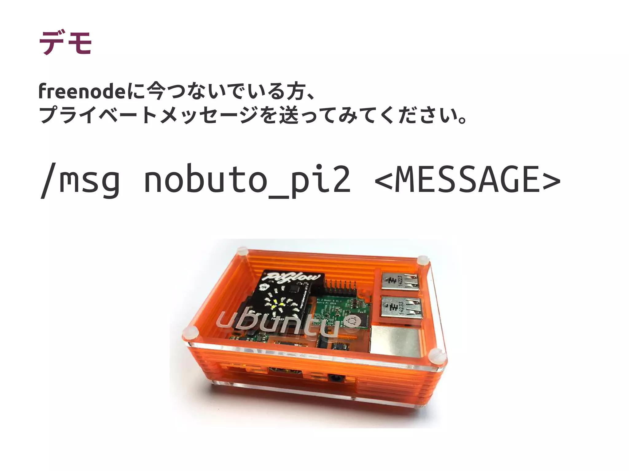 デモ
/msg nobuto_pi2 <MESSAGE>
freenodeに今つないでいる方、
プライベートメッセージを送ってみてください。
無事LED光りました!
 