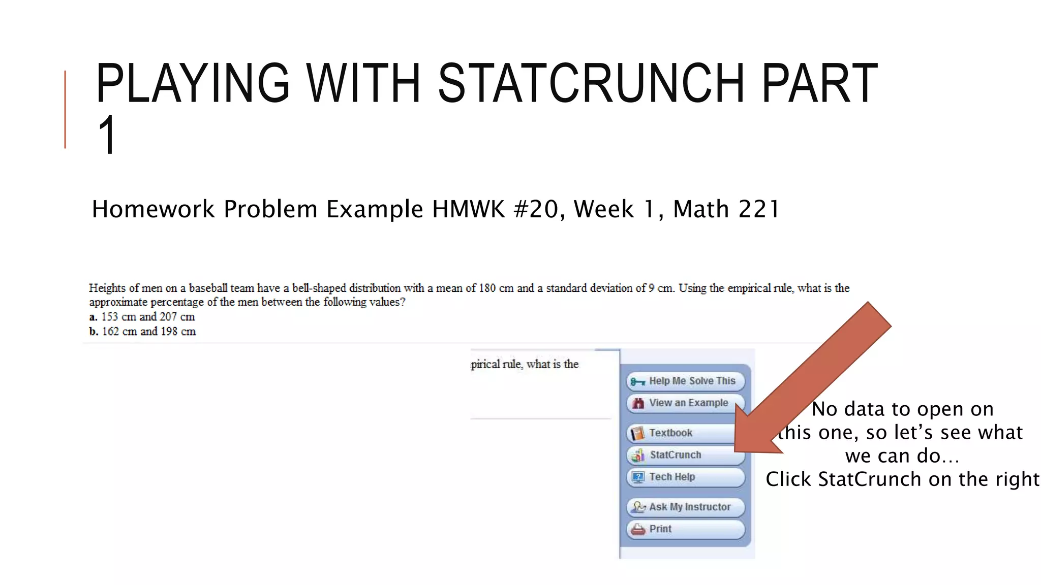 PLAYING WITH STATCRUNCH PART
1
Homework Problem Example HMWK #20, Week 1, Math 221
No data to open on
this one, so let’s see what
we can do…
Click StatCrunch on the right
 