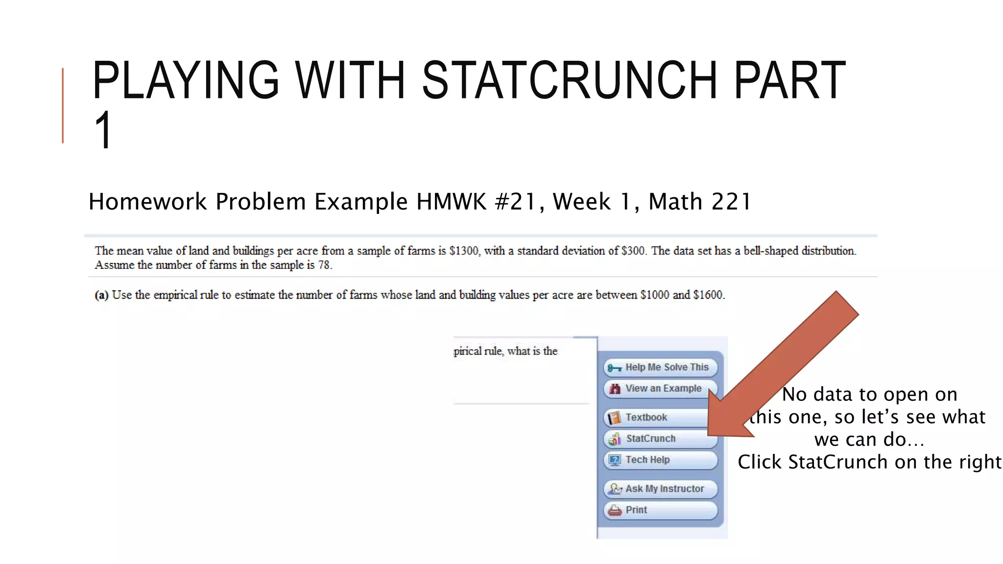 PLAYING WITH STATCRUNCH PART
1
Homework Problem Example HMWK #21, Week 1, Math 221
No data to open on
this one, so let’s see what
we can do…
Click StatCrunch on the right
 