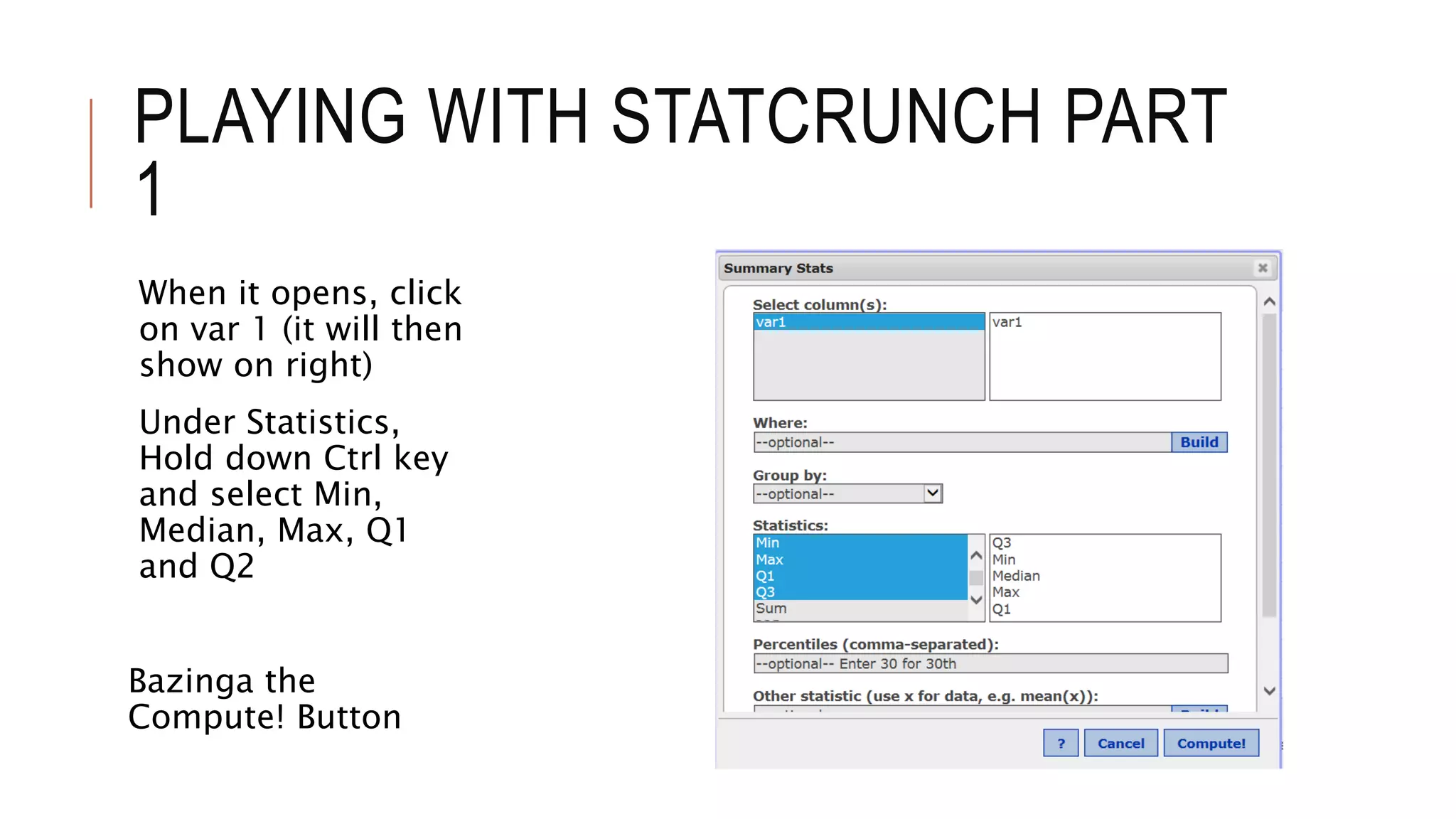 PLAYING WITH STATCRUNCH PART
1
When it opens, click
on var 1 (it will then
show on right)
Under Statistics,
Hold down Ctrl key
and select Min,
Median, Max, Q1
and Q2
Bazinga the
Compute! Button
 