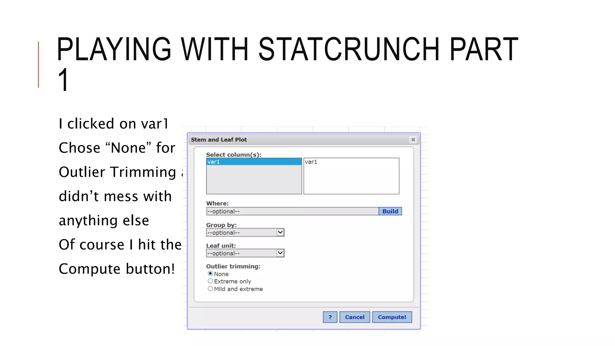PLAYING WITH STATCRUNCH PART
1
I clicked on var1
Chose “None” for
Outlier Trimming and
didn’t mess with
anything else
Of course I hit the
Compute button!
 