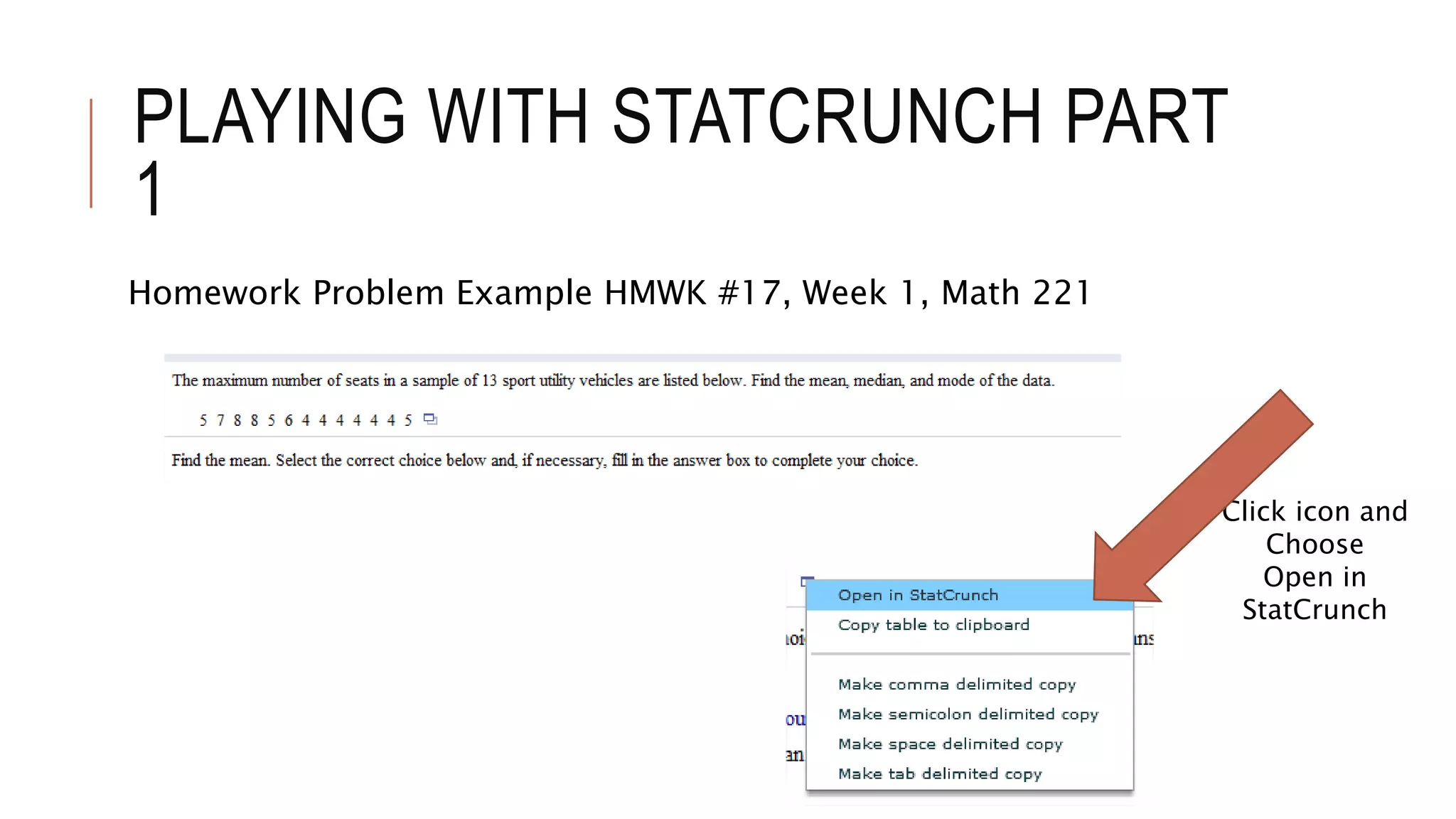 PLAYING WITH STATCRUNCH PART
1
Homework Problem Example HMWK #17, Week 1, Math 221
Click icon and
Choose
Open in
StatCrunch
 
