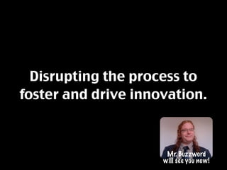 Disrupting the process to
foster and drive innovation.



                      Mr. Buzzword
                     will see...