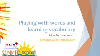 Playing with words and
learning vocabulary
Irina Pomazanovschi
pomazanovschi@gmail.com
 