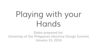 Playing with your
Hands
Slides prepared for:
University of the Philippines Machine Design Summit
January 23, 2016
 