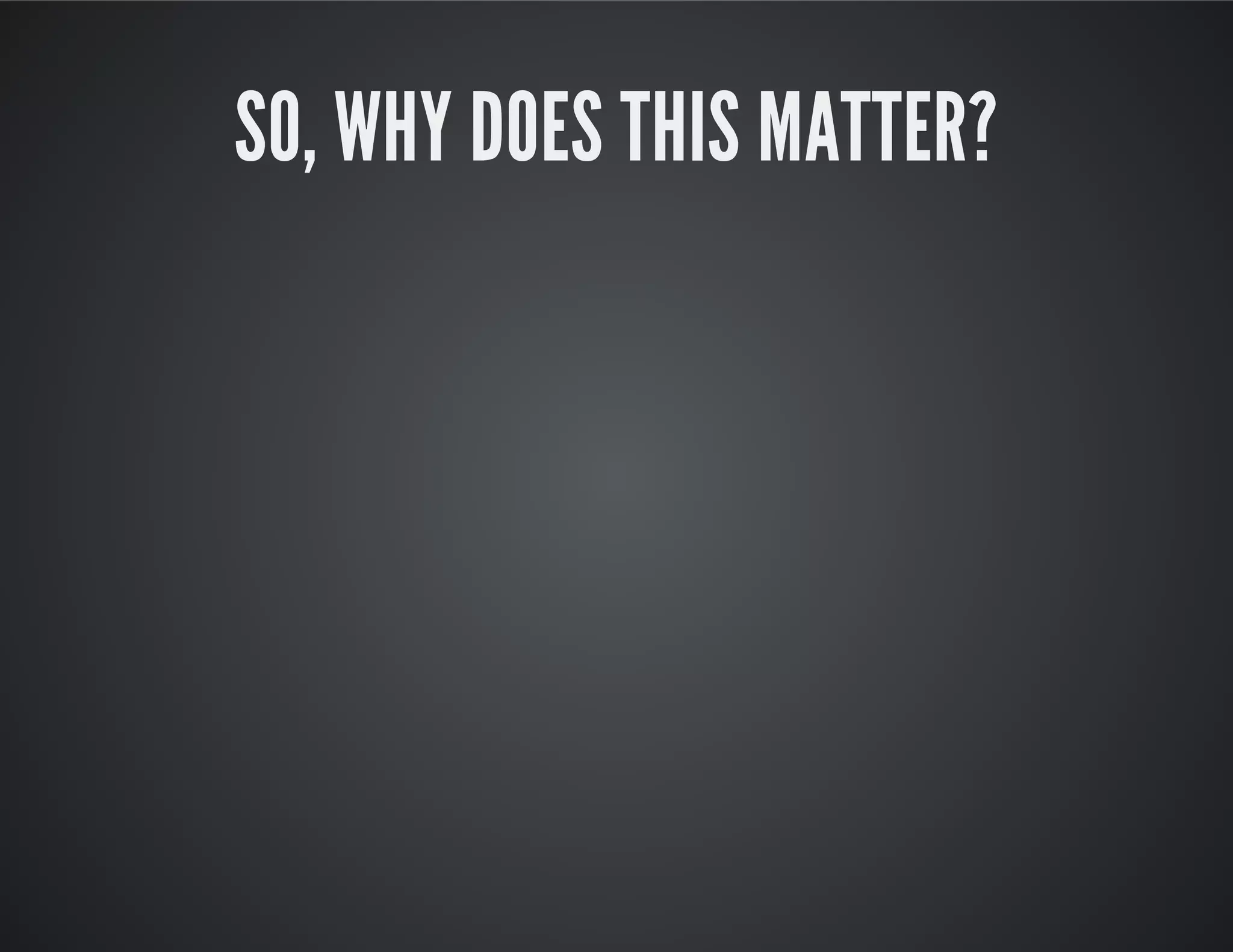 SO, WHY DOES THIS MATTER?
 