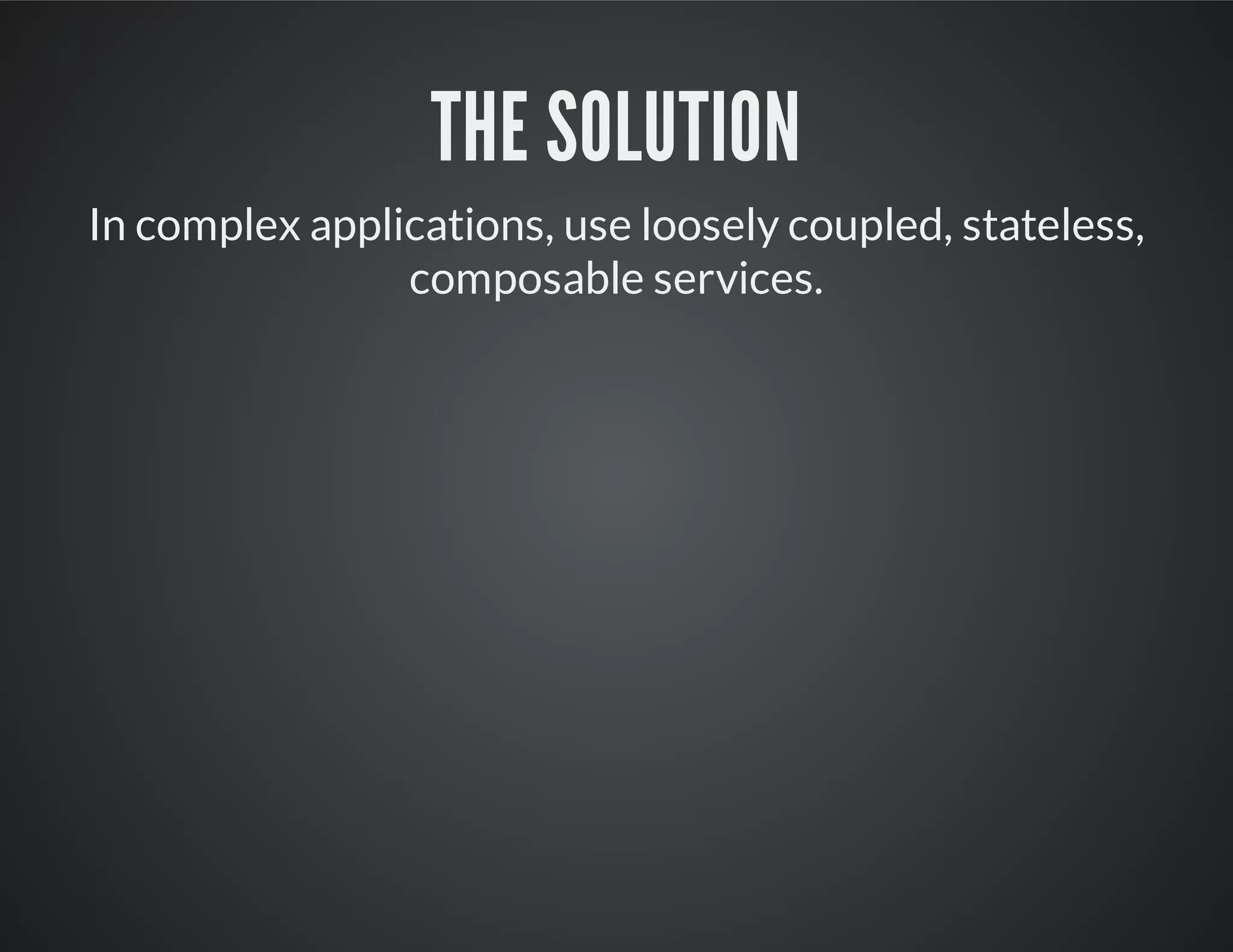 THE SOLUTION
In complex applications, use loosely coupled, stateless,
composable services.
 
