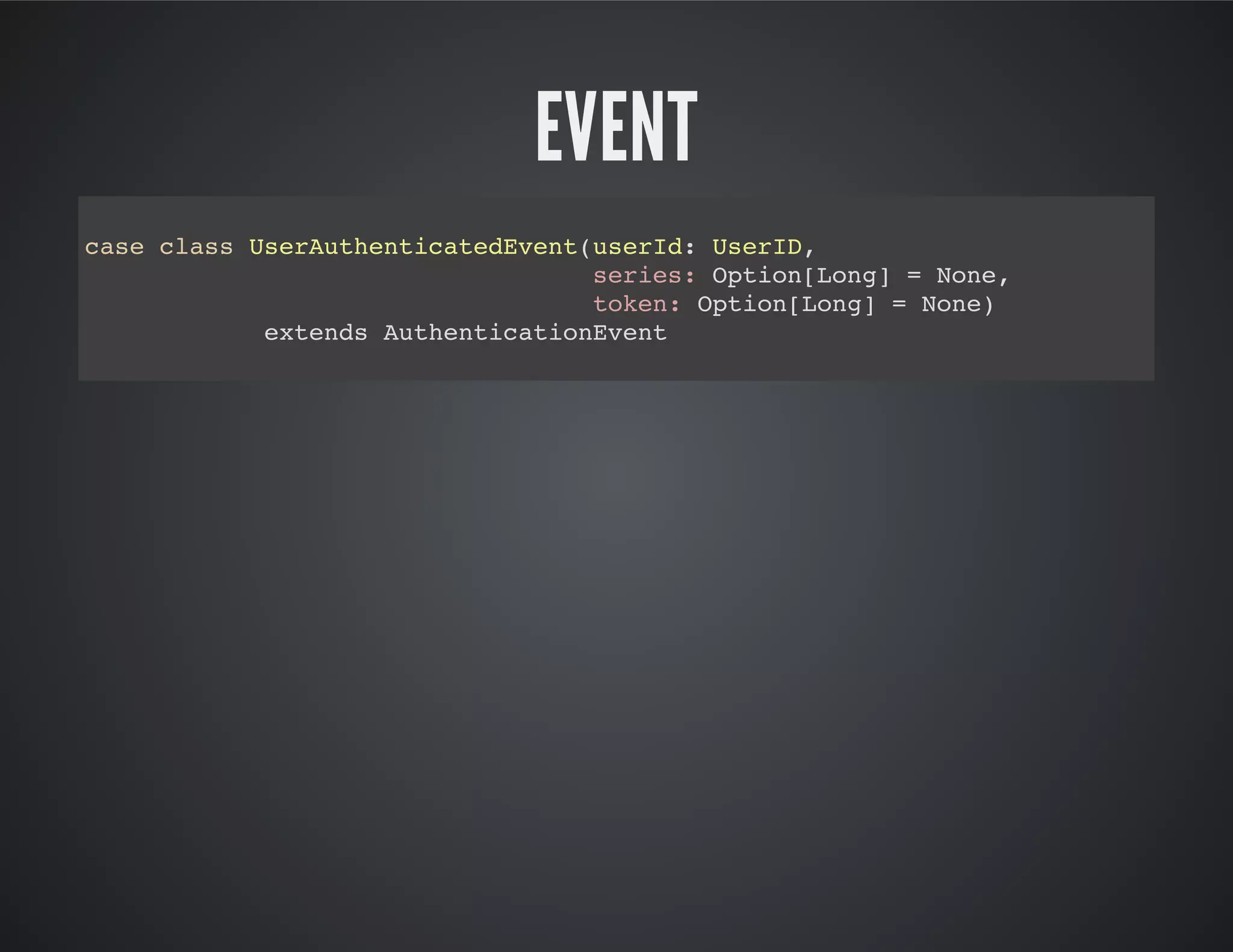 EVENT
case class UserAuthenticatedEvent(userId: UserID,
series: Option[Long] = None,
token: Option[Long] = None)
extends AuthenticationEvent
 