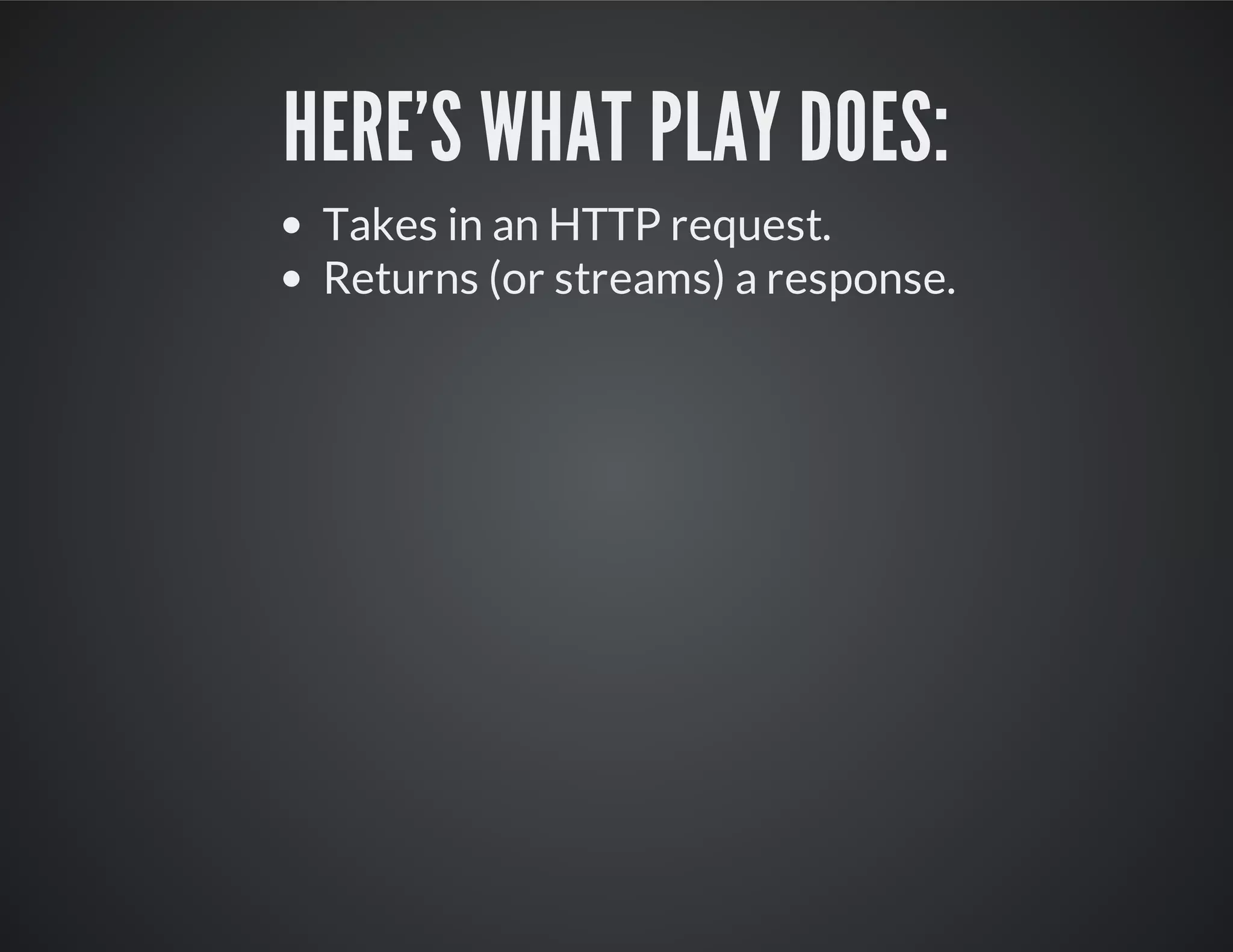 HERE'S WHAT PLAY DOES:
Takes in an HTTP request.
Returns (or streams) a response.
 