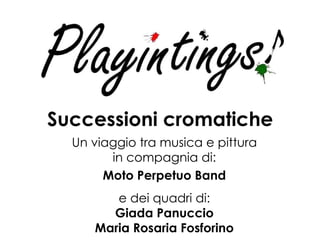 Successioni cromatiche   Un viaggio tra musica e pittura in compagnia di: Moto Perpetuo Band e dei quadri di: Giada Panuccio Maria Rosaria Fosforino 