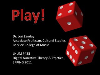 Play! Dr. Lori Landay Associate Professor, Cultural Studies Berklee College of Music LHUM P433 Digital Narrative Theory & Practice SPRING 2011 