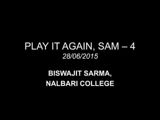 PLAY IT AGAIN, SAM – 4
28/06/2015
BISWAJIT SARMA,
NALBARI COLLEGE
 