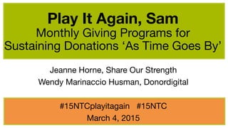 Jeanne Horne, Share Our Strength
Wendy Marinaccio Husman, Donordigital

#15NTCplayitagain #15NTC
March 4, 2015
Play It Again, Sam 
Monthly Giving Programs for  
Sustaining Donations ‘As Time Goes By’ 
 