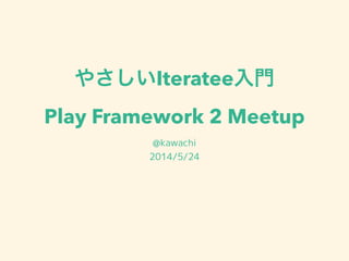 やさしいIteratee入門
Play Framework 2 Meetup
@kawachi
2014/5/24
 