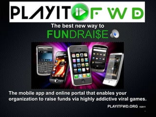 The best new way to
                FUNDRAI$E




The mobile app and online portal that enables your
organization to raise funds via highly addictive viral games.
                                           PLAYITFWD.ORG   ®2011

                                                               `
 