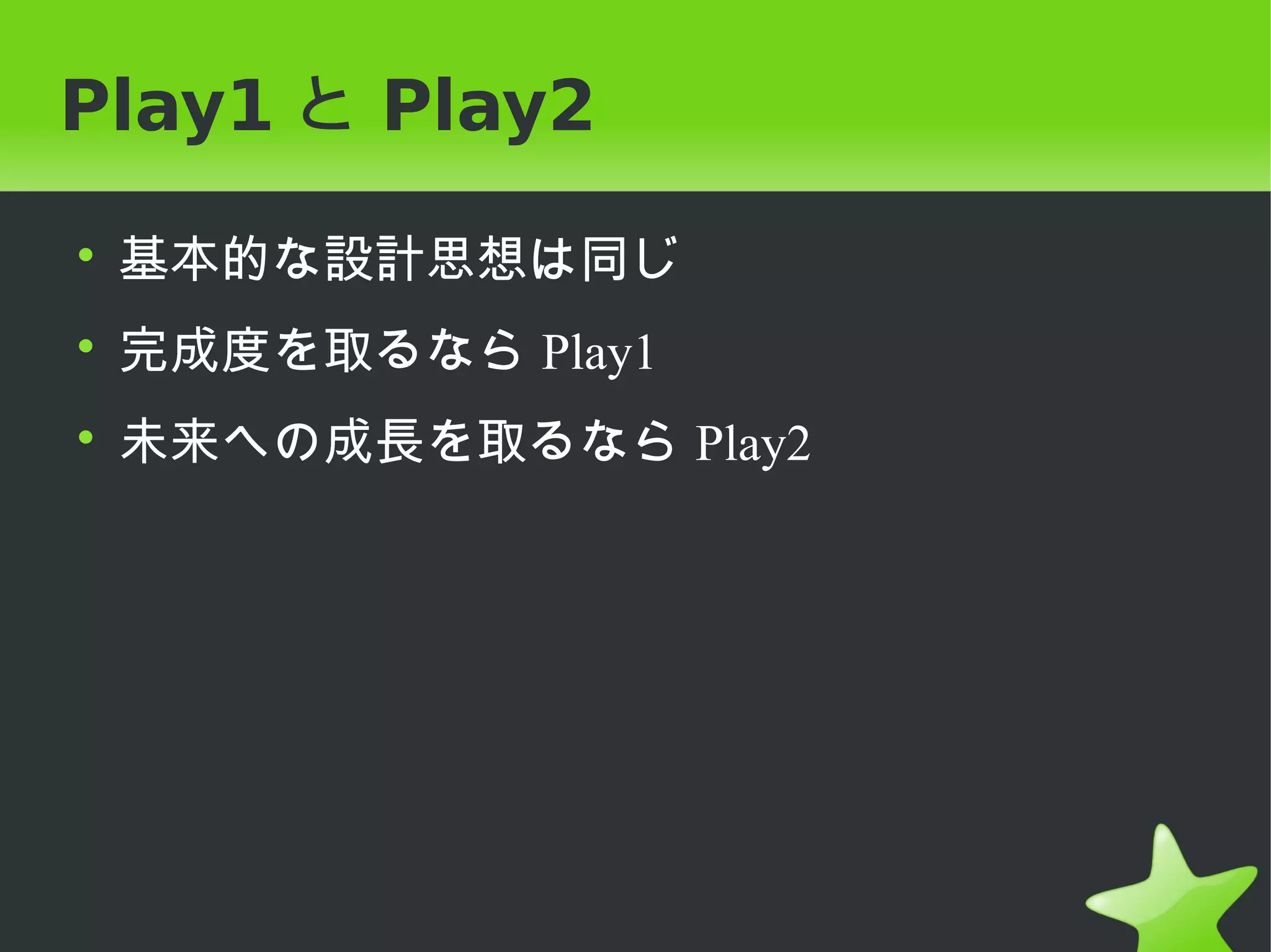 Play1 と Play2

• 基本的な設計思想は同じ
• 完成度を取るなら Play1
• 未来への成長を取るなら Play2
 