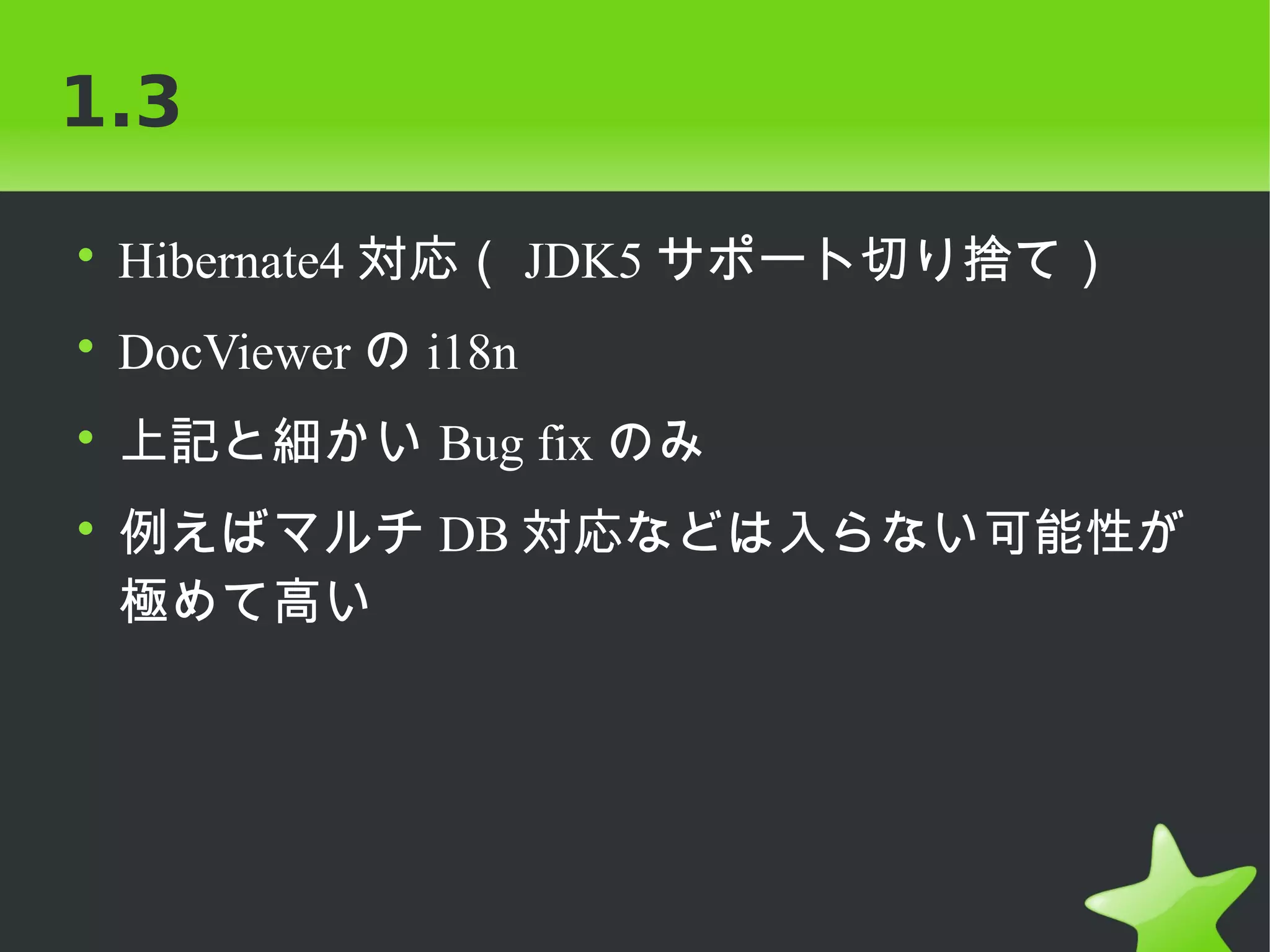 1.3

• Hibernate4 対応（ JDK5 サポート切り捨て）
• DocViewer の i18n
• 上記と細かい Bug fix のみ
• 例えばマルチ DB 対応などは入らない可能性が
  極めて高い
 