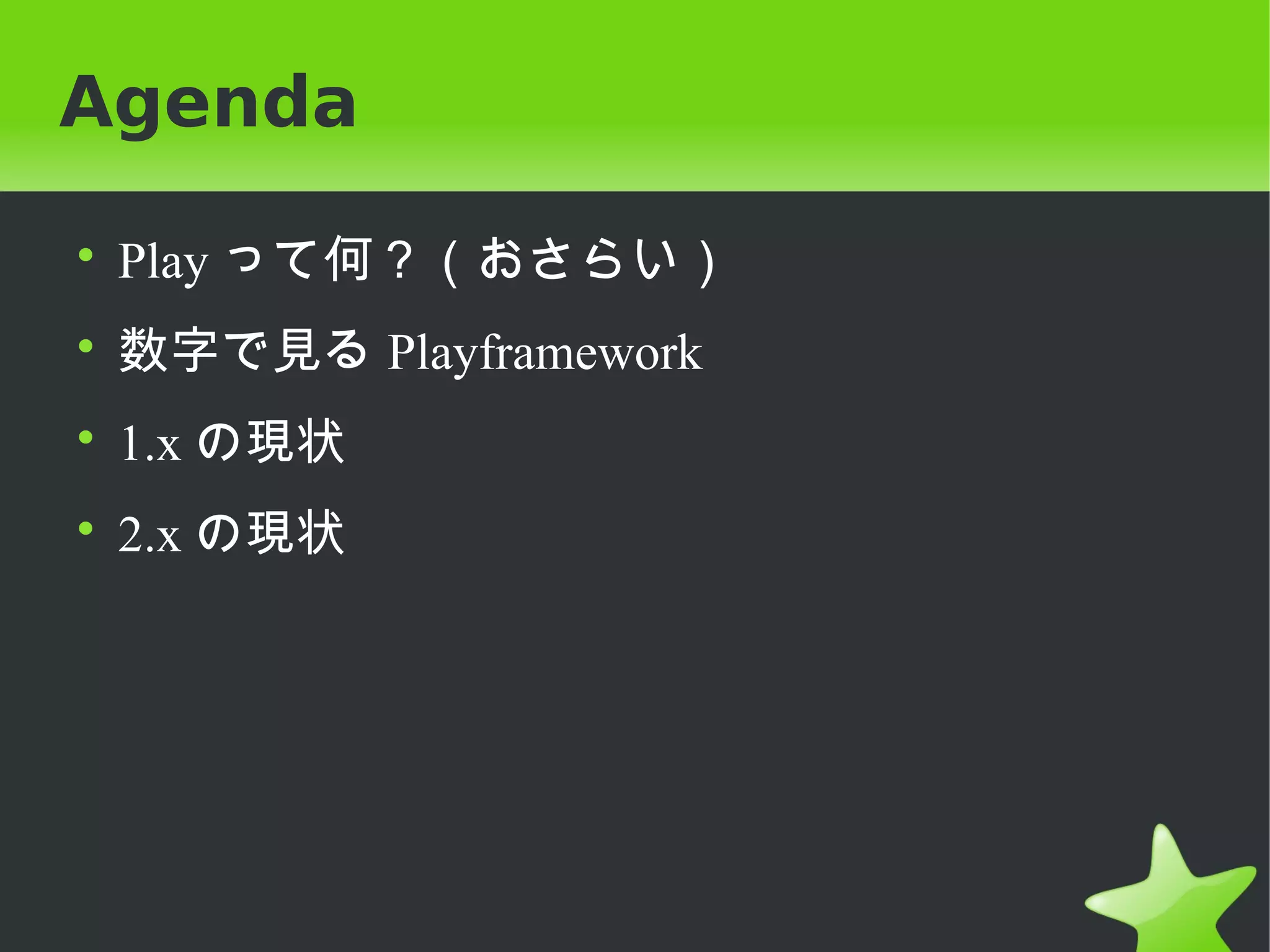 Agenda

• Play って何？（おさらい）
• 数字で見る Playframework
• 1.x の現状
• 2.x の現状
 